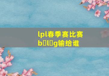 lpl春季赛比赛b l g输给谁